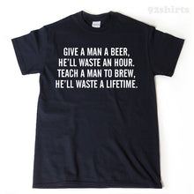 Give A Man A Beer He'll Wast An Hour. Teach A Man To Brew T-shirt 