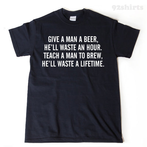 Give A Man A Beer He'll Wast An Hour. Teach A Man To Brew T-shirt 