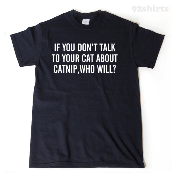 If Your Don't Talk To Your Cat About Catnip Who Will? T-shirt