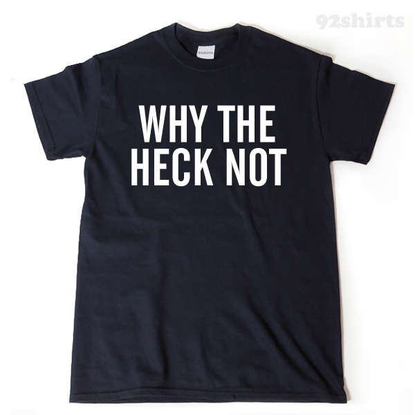 Why The Heck Not T-shirt Funny Attitude Hipster Sarcastic Tee Shirt Hilarious