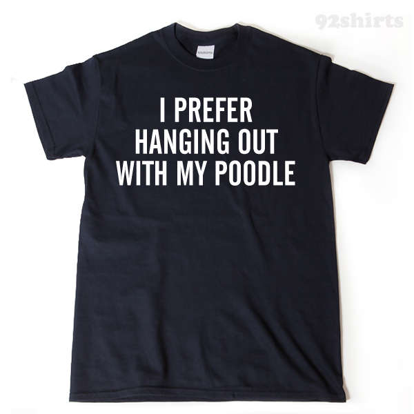 I Prefer Hanging Out With My Poodle T-shirt 