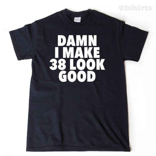 Damn I Make 38 Look Good T-shirt