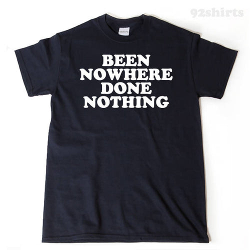 Been Nowhere Done Nothing T-shirt