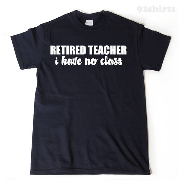 Retired Teacher I Have No Class T-shirt Funny Retirement Birthday Gift For Men, Women, Husband, Wife
