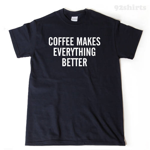 Coffee Makes Everything Better T-shirt