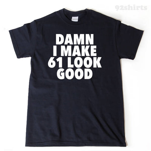 Damn I Make 61 Look Good T-shirt Funny 61st Birthday Tee Shirt