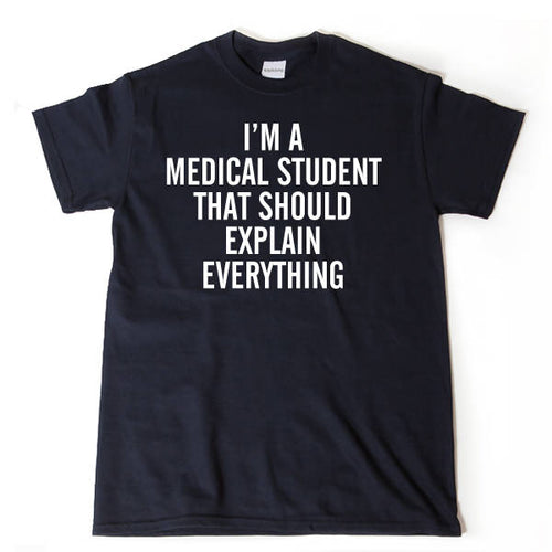 I'm A Medical School Student That Should Explain Everything T-shirt 