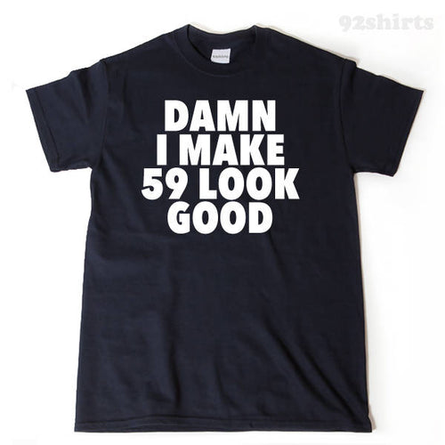 Damn I Make 59 Look Good T-shirt Funny 59th Birthday Tee Shirt