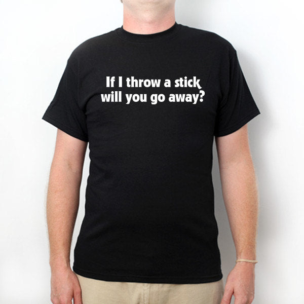 If I Throw A Stick Will You Go Away T-shirt Funny Classic Humor Sarcastic Hilarious Gift Tee Shirt