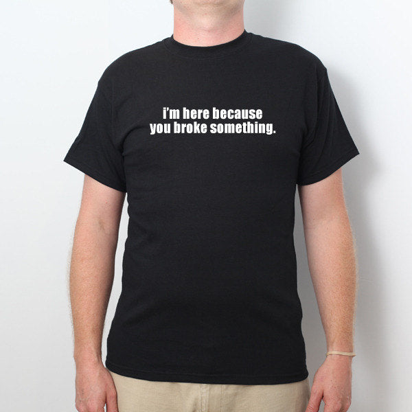 I'm Here Because You Broke Something T-shirt Funny Humor Party Tee Shirt