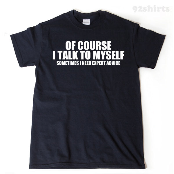 Of Course, I Talk To MySelf Sometimes I Need Expert Advice T-shirt Funny Classic Humor Sarcastic Hilarious Gift Tee Shirt