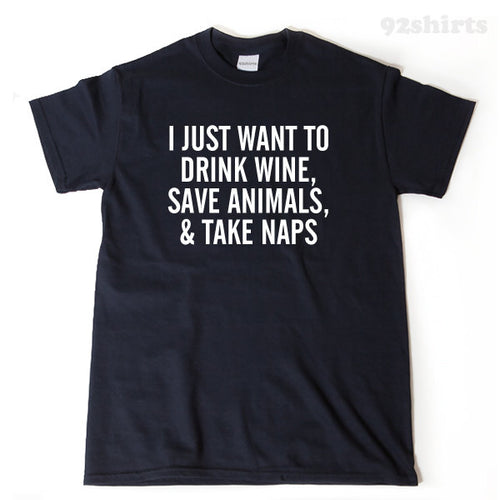 I Just Want To Drink Wine, Save Animals, And Take Naps T-shirt