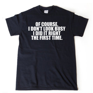 Of Course I Don't Look Busy I Did It Right The First Time T-shirt Funny Sarcastic Tee Hilarious
