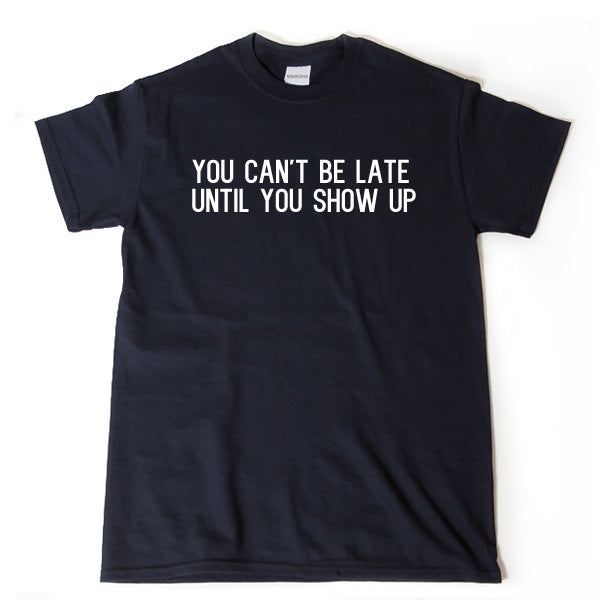 You Can't Be Late Until You Show Up T-shirt Funny Sarcastic Tee Hilarious Trending Shirt