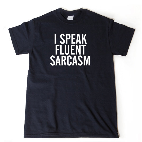 I Speak Fluent Sarcasm T-shirt Funny Hilarious Sarcastic Gift Idea Tee Shirt