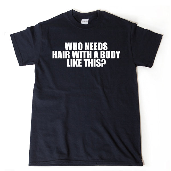 Who Needs Hair With A Body Like This? T-shirt Funny Hilarious Gift Idea Tee Shirt