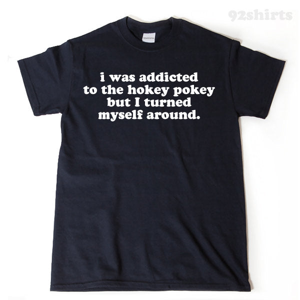 I Was Addicted To The Hokey Pokey But I Turned Myself Around T-shirt Funny Hilarious Gift Idea Tee