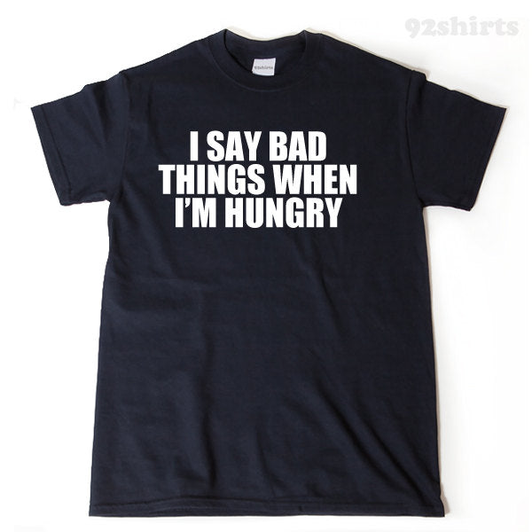 I Say Bad Things When I'm Hungry T-shirt 