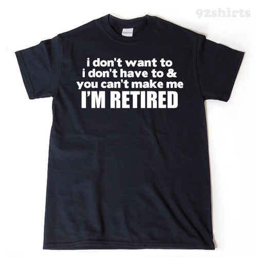 I Don't Want To I Don't Have To & You Can't Make Me I'm Retired T-shirt 