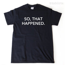 So That Happened T-shirt Funny Hilarious Tee Shirt