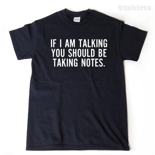 If I Am Talking You Should Be Taking Notes T-shirt
