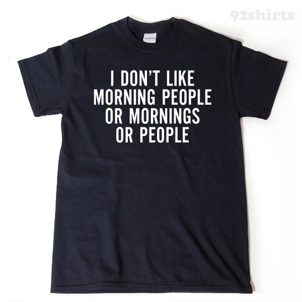 I Don't Like Morning People Or Mornings Or People T-shirt Funny Sarcastic Hilarious Tee Shirt
