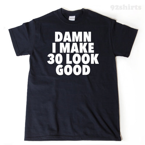 Damn I Make 30 Look Good T-shirt 