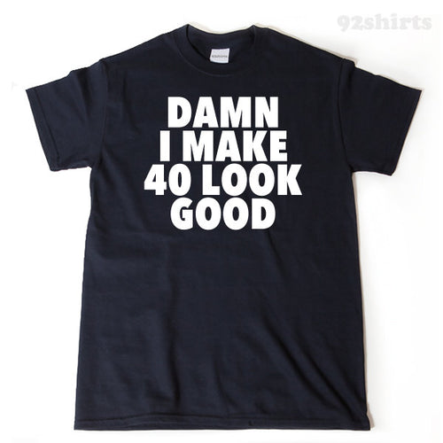 Damn I Make 40 Look Good T-shirt 