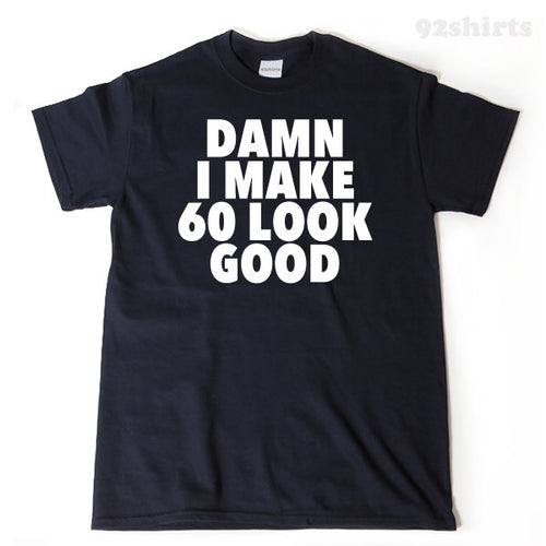 Damn I Make 60 Look Good T-shirt Funny 60th Birthday Tee Shirt