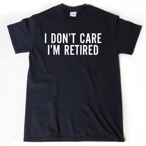 I Don't Care I'm Retired T-shirt